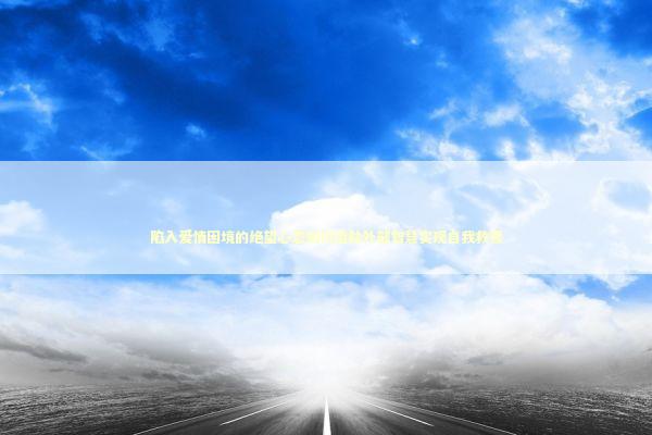 陷入爱情困境的绝望心态如何借助外部智慧实现自我救赎 新闻