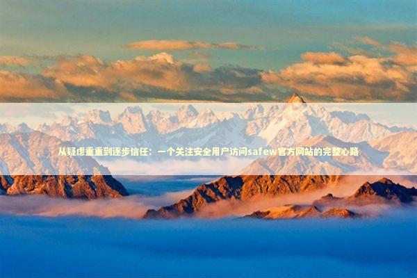 从疑虑重重到逐步信任：一个关注安全用户访问safew官方网站的完整心路 IT技术