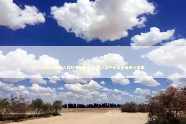safew官方入口找不到怎么办 热心用户分享正确访问渠道 safew官方入口找不到怎么办 热心用户分享正确访问渠道 IT技术
